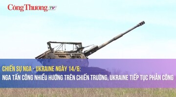 Chiến sự Nga - Ukraine ngày 14/6: Nga tấn công nhiều hướng trên chiến trường, Ukraine tiếp tục phản công