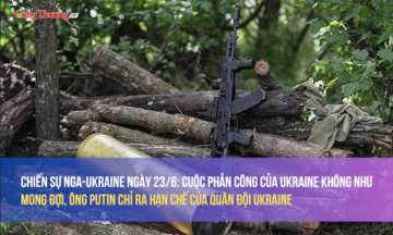 Chiến sự Nga-Ukraine 23/6: Cuộc phản công của Ukraine không như mong đợi, Putin chỉ ra hạn chế của quân đội Ukraine