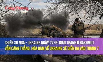 Chiến sự Nga - Ukraine ngày 27/6: Giao tranh ở Bakhmut căng thẳng, hòa đàm về Ukraine diễn ra vào tháng 7