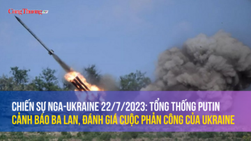Chiến sự Nga-Ukraine 22/7/2023: Tổng thống Putin cảnh báo Ba Lan, đánh giá cuộc phản công của Ukraine
