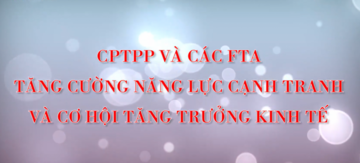 CPTPP và các FTA: Tăng cường năng lực cạnh tranh và cơ hội tăng trưởng kinh tế