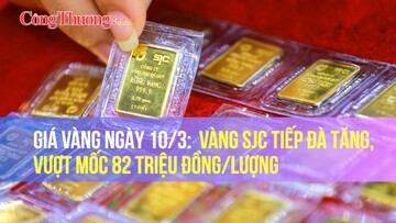 Giá vàng ngày 10/3: Vàng SJC tiếp đà tăng, vượt mốc 82 triệu đồng/lượng