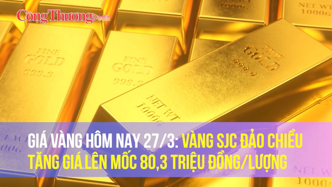 Giá vàng hôm nay 27/3: Vàng SJC đảo chiều tăng giá lên mốc 80,3 triệu đồng/lượng