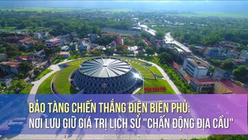 Bảo tàng Chiến thắng Điện Biên Phủ: Nơi lưu giữ giá trị lịch sử 