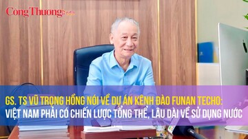 GS.TS Vũ Trọng Hồng nói về kênh đào Funan Techo: Việt Nam phải có chiến lược lâu dài về sử dụng nước