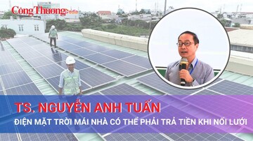 TS Nguyễn Anh Tuấn: Điện mặt trời mái nhà thậm chí có thể phải trả tiền khi nối lưới