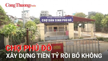 Chợ Phú Đô: Xây dựng tiền tỷ rồi bỏ không