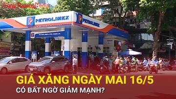Giá xăng ngày mai 16/5, có bất ngờ giảm mạnh?