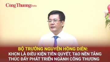 Bộ trưởng Nguyễn Hồng Diên: KHCN là điều kiện tiên quyết, tạo nền tảng thúc đẩy phát triển ngành Công Thương