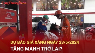 Dự báo giá xăng ngày 23/5/2024 tăng mạnh trở lại?