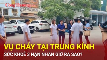 Vụ cháy tại Trung Kính: Sức khoẻ 3 nạn nhân giờ ra sao?