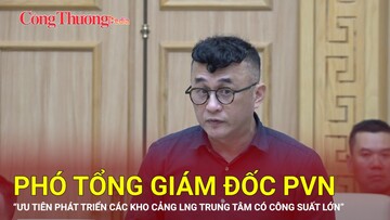 Phó Tổng Giám đốc PVN: Ưu tiên phát triển các kho cảng LNG trung tâm có công suất lớn