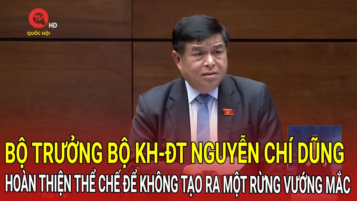 Bộ trưởng Bộ KH&ĐT Nguyễn Chí Dũng: Hoàn thiện thể chế để không tạo ra một rừng vướng mắc