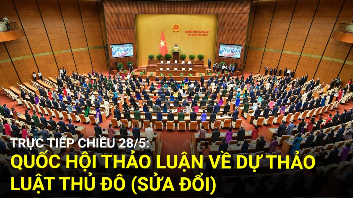 Trực tiếp chiều 28/5: Quốc hội thảo luận về dự thảo Luật Thủ đô (sửa đổi)