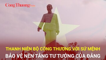 Thanh niên Bộ Công Thương với sứ mệnh bảo vệ nền tảng tư tưởng của Ðảng