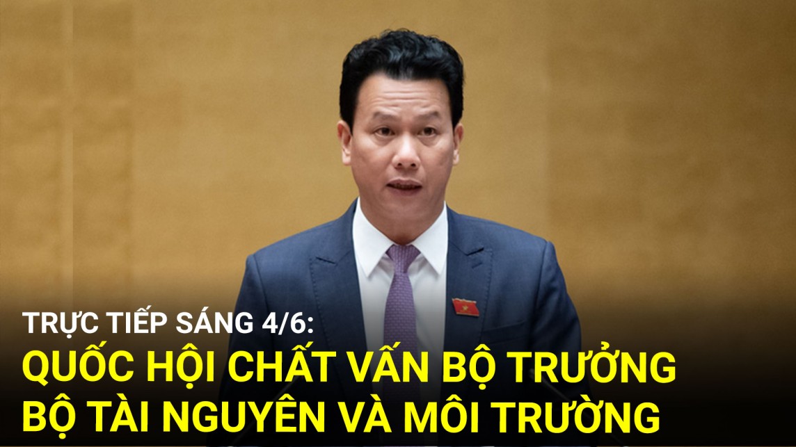 Trực tiếp sáng 4/6: Quốc hội chất vấn Bộ trưởng Bộ Tài nguyên và Môi trường