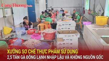 Xưởng sơ chế thực phẩm sử dụng 2,5 tấn gà đông lạnh nhập lậu và không nguồn gốc