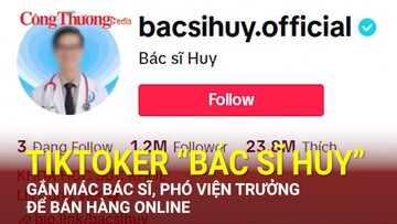 Trạm tin thị trường ngày 19/6: Tiktoker “Bác sĩ Huy” gắn mác bác sĩ, Phó viện trưởng để bán hàng online