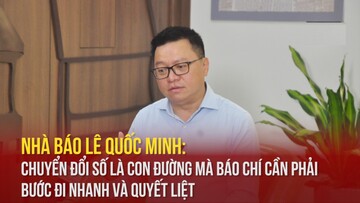 Nhà báo Lê Quốc Minh: Chuyển đổi số là con đường mà báo chí cần phải bước đi nhanh và quyết liệt