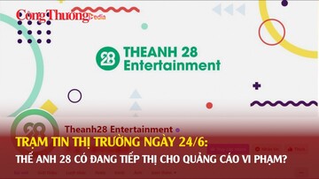 Trạm tin thị trường ngày 24/6: Thế Anh 28 có đang tiếp thị cho quảng cáo vi phạm?