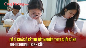 Có gì khác ở kỳ thi tốt nghiệp THPT cuối cùng theo chương trình cũ?