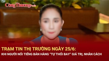 Trạm tin thị trường ngày 25/6: Khi người nổi tiếng bán hàng “tự thổi bay” giá trị, nhân cách