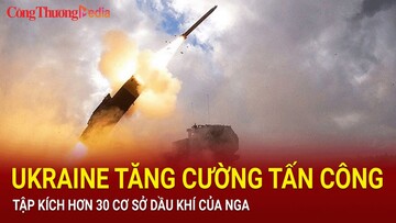 Ukraine tăng cường tấn công, tập kích hơn 30 cơ sở dầu khí của Nga