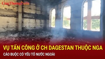 Vụ tấn công ở Cộng hoà Dagestan thuộc Nga: Cáo buộc có yếu tố nước ngoài
