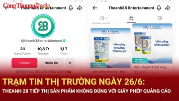 Trạm tin thị trường ngày 26/6: Theanh 28 tiếp thị sản phẩm không đúng với Giấy phép quảng cáo