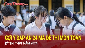 Gợi ý đáp án 24 mã đề thi môn Toán kỳ thi THPT năm 2024