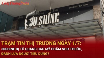 Trạm tin thị trường ngày 1/7: 30Shine bị tố quảng cáo mỹ phẩm như thuốc, đánh lừa người tiêu dùng?
