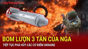 Bom lượn 3 tấn của Nga tiếp tục phá hủy các cứ điểm Ukraine