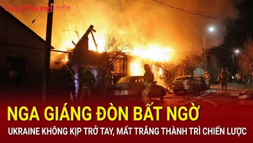 Nga giáng đòn bất ngờ, Ukraine không kịp trở tay, mất trắng thành trì chiến lược
