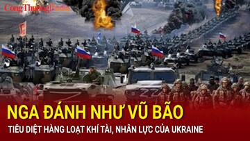 Nga đánh như vũ bão, tiêu diệt hàng loạt khí tài, nhân lực của Ukraine