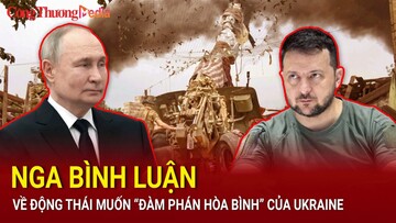 Nga bình luận về động thái muốn “đàm phán hòa bình” của Ukraine