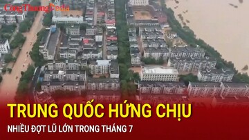 Trung Quốc hứng chịu nhiều đợt lũ lớn trong tháng 7