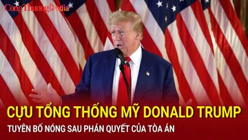 Cựu Tổng thống Mỹ Donald Trump tuyên bố nóng sau phán quyết của tòa án