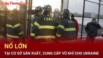 Nổ lớn tại cơ sở sản xuất, cung cấp vũ khí cho Ukraine