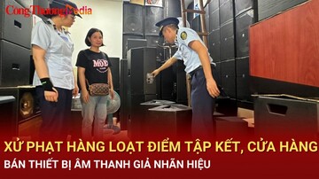 Xử phạt hàng loạt điểm tập kết, cửa hàng bán thiết bị âm thanh giả nhãn hiệu