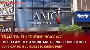 Trạm tin thị trường ngày 6/7: Cơ sở làm đẹp Americare Clinic, Louis Clinic cung cấp dịch vụ giảm béo không phép