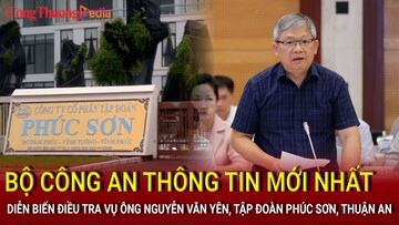 Bộ Công an thông tin mới nhất về vụ ông Nguyễn Văn Yên, Tập đoàn Phúc Sơn, Thuận An