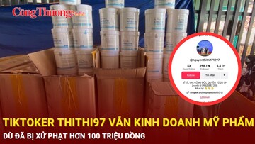 Tiktoker ThiThi97 vẫn kinh doanh mỹ phẩm dù đã bị xử phạt hơn 100 triệu đồng