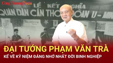 Đại tướng Phạm Văn Trà kể về kỷ niệm đáng nhớ nhất đời binh nghiệp