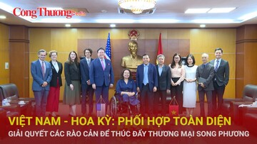 Việt Nam - Hoa Kỳ: Phối hợp toàn diện, giải quyết các rào cản để thúc đẩy thương mại song phương