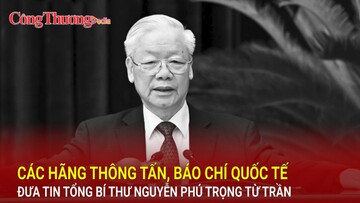 Các hãng thông tấn, báo chí quốc tế đưa tin Tổng Bí thư Nguyễn Phú Trọng từ trần