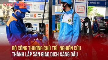 Chính phủ giao Bộ Công Thương chủ trì, nghiên cứu thành lập sàn giao dịch xăng dầu