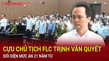 Điểm nóng 24h ngày 5/8: Cựu chủ tịch FLC Trịnh Văn Quyết đối diện mức án 21 năm tù