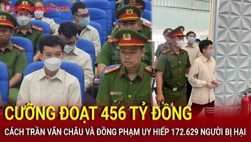 Cưỡng đoạt 456 tỷ đồng, cách Trần Văn Châu và 110 đồng phạm uy hiếp 172.629 người bị hại