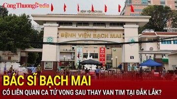 Điểm nóng 24h ngày 20/8: Bác sĩ Bạch Mai có liên quan ca tử vong sau thay van tim tại Đắk Lắk?