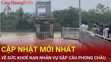 Diễn biến mới nhất tình hình sức khoẻ nạn nhân vụ sập cầu Phong Châu
